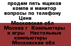 продам пять ящиков компа,и манитор вопросы по телефону › Цена ­ 2 000 - Московская обл., Москва г. Компьютеры и игры » Настольные компьютеры   . Московская обл.,Москва г.